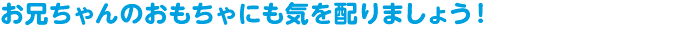 お兄ちゃんのおもちゃにも気を配りましょう！