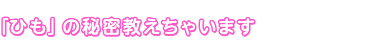 「ひも」の秘密教えちゃいます！