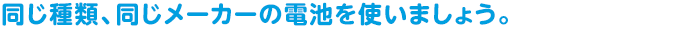 同じ種類、同じメーカーの電池を使いましょう。