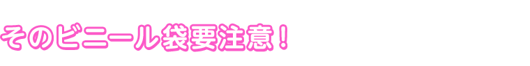そのビニール袋要注意！