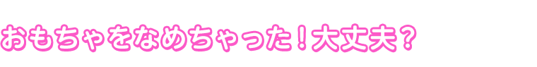 おもちゃをなめちゃった！大丈夫？
