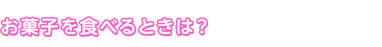 お菓子を食べるときは？