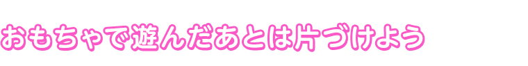 おもちゃで遊んだあとは片づけよう