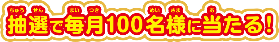 抽選で毎月100名様に当たる！