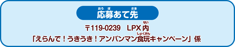 応募あて先　〒119-0239　LPX内「えらんで！うきうき！アンパンマン食玩キャンペーン」係