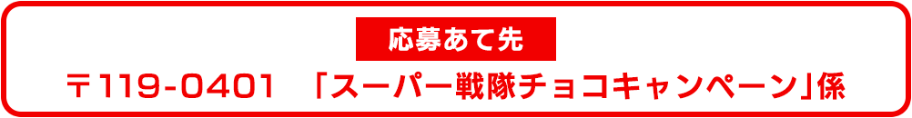 応募あて先　〒119-0401　「スーパー戦隊チョコキャンペーン」係