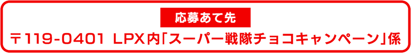 応募あて先　〒119-0401　LPX内「スーパー戦隊チョコキャンペーン」係