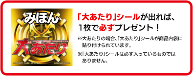 「大あたり」シールが出れば、1枚で必ずプレゼント！