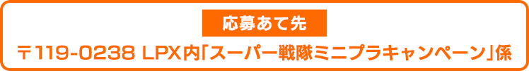 応募あて先　〒119-0238　LPX内「スーパー戦隊ミニプラキャンペーン」係