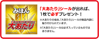 「大あたり」シールが出れば、1枚で必ずプレゼント！