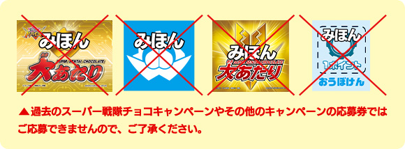 過去のスーパー戦隊チョコキャンペーンやその他のキャンペーンの応募券ではご応募できませんので、ご了承ください。