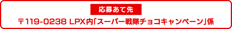 応募あて先　〒119-0238　LPX内「スーパー戦隊チョコキャンペーン」係