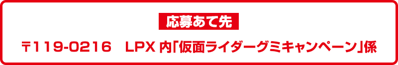 応募あて先　〒119-0216　LPX内「仮面ライダーグミキャンペーン」係