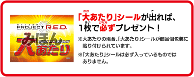 「大あたり」シールが出れば、1枚で必ずプレゼント！