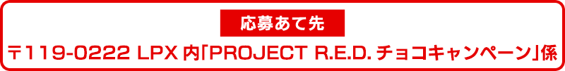 応募あて先　〒119-0222　LPX内「PROJECT R.E.D.チョコキャンペーン」係
