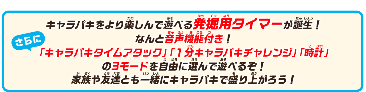 キャラパキをより楽しんで遊べる発掘用タイマーが誕生！なんと音声機能付き！「キャラパキタイムアタック」「１分キャラパキチャレンジ」「時計」の3モードを自由に選んで遊べるぞ！家族や友達とも一緒にキャラパキで盛り上がろう！