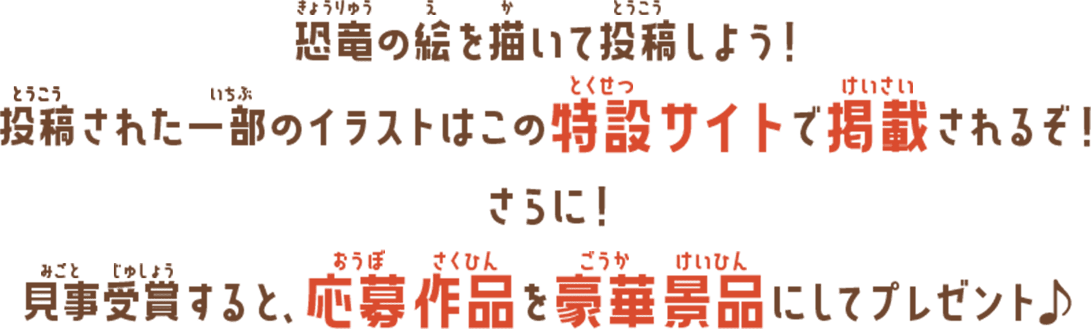 恐竜の絵を投稿しよう！投稿された一部のイラストはこの特設サイトで掲載されるぞ！さらに！見事受賞すると、応募作品を豪華景品にしてプレゼント♪