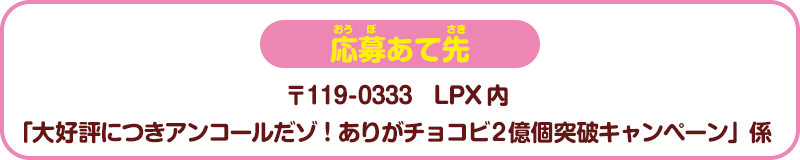 応募あて先　〒119-0333　LPX内「大好評につきアンコールだゾ!ありがチョコビ2億個突破キャンペーン」係