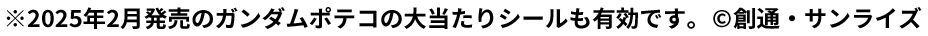 ※2025年2月発売のガンダムポテコの大当たりシールも有効です。©創通・サンライズ
