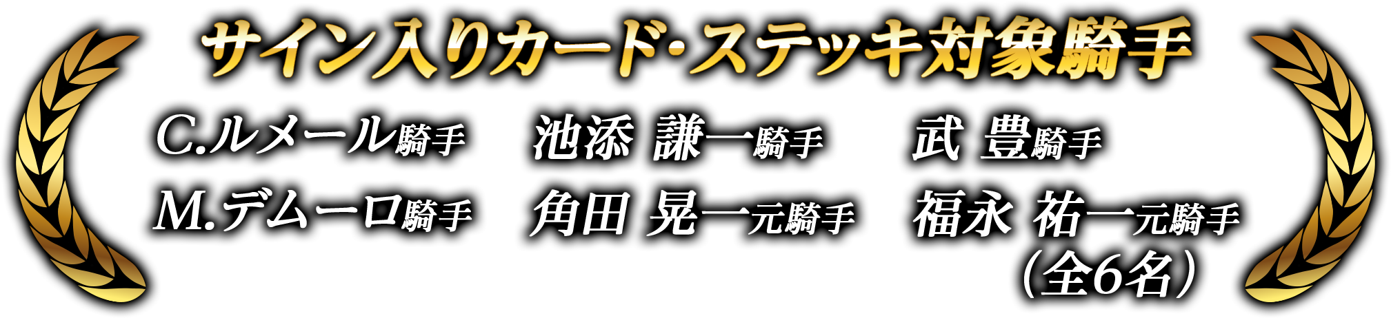 サイン入りカード・ステッキ対象騎手 C.ルメール騎手 池添謙一騎手 武豊騎手 M.デムーロ騎手 角田晃一騎手 福永祐一騎手（全6名）
