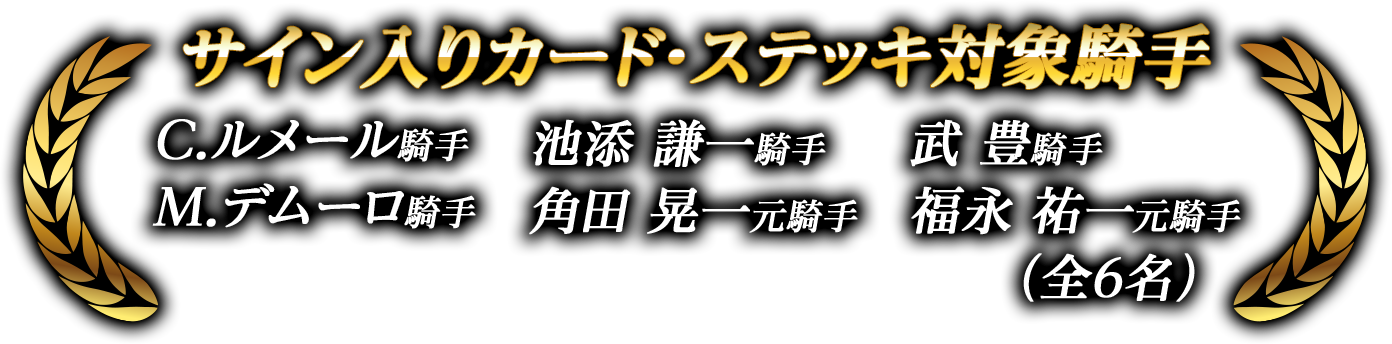サイン入りカード・ステッキ対象騎手 C.ルメール騎手 池添謙一騎手 武豊騎手 M.デムーロ騎手 角田晃一元騎手 福永祐一元騎手（全6名）