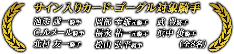 サイン入りカード・ステッキ対象騎手 池添 謙一騎手 岡部 幸雄元騎手 武 豊騎手 C.ルメール騎手 福永 祐一元騎手 浜中 俊騎手 北村 友一騎手 松山 弘平騎手 (全8名)