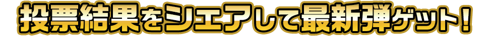 投票結果をシェアして最新弾ゲット!