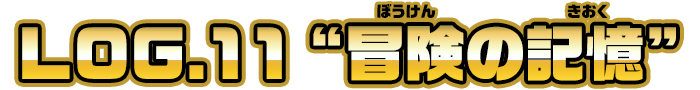 LOG.11 ”冒険の記憶”