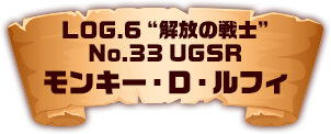 LOG.6 ”解放の戦士” No.33 UGSR モンキー・D・ルフィ