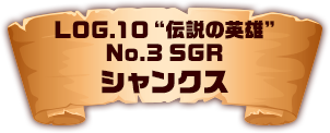 LOG.10 ”伝説の英雄” No.3 SGR シャンクス