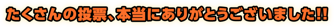たくさんの投票、本当にありがとうございました!!