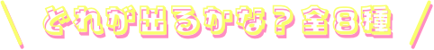 どれが出るかな？全8種