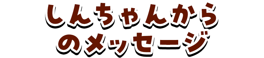 しんちゃんからのメッセージ