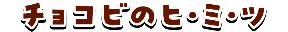 チョコビのヒ・ミ・ツ