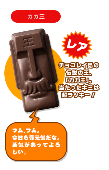 カカ王：フム、フム。今日も皆元気だな。活気があってよろしい。【レア チョコレイ島の伝説の王、「カカ王」。当たったキミは超ラッキー！】