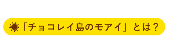 チョコレイ島のモアイとは？