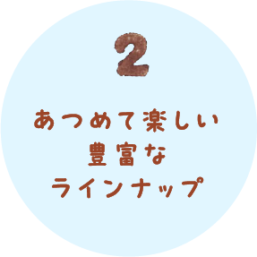2.あつめて楽しい豊富なラインナップ