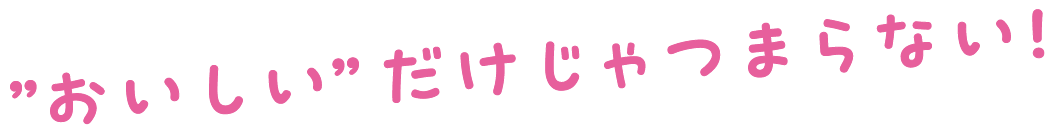 ”おいしい”だけじゃつまらない！