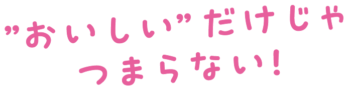 ”おいしい”だけじゃつまらない！