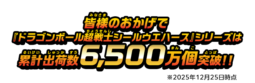 皆様のおかげで「ドラゴンボール超戦士シールウエハース」シリーズは累計出荷数6,500万個突破!! ※2025年12月25日時点