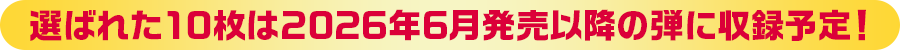 選ばれた10枚は2026年6月発売以降の弾に収録予定!