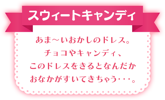 スウィートキャンディ あま～いおかしのドレス。チョコやキャンディ、このドレスをきるとなんだかおなかがすいてきちゃう・・・。