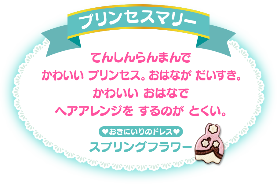 プリンセスマリー てんしんらんまんでかわいい プリンセス。おはなが だいすき。かわいい おはなでヘアアレンジを するのが とくい。おきにいりのドレス：ハッピーフェアリー