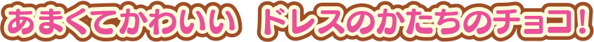 あまくてかわいい ドレスのかたちのチョコ!