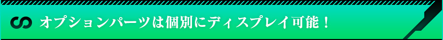 オプションパーツは個別にディスプレイ可能！