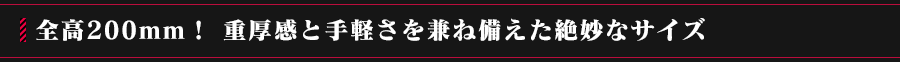 全高200mm！ 重厚感と手軽さを兼ね備えた絶妙なサイズ