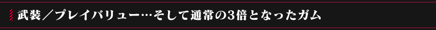 武装／プレイバリュー…そして通常の3倍となったガム