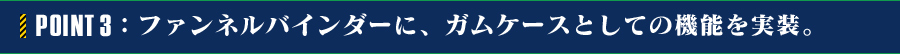 POINT 3：ファンネルバインダーに、ガムケースとしての機能を実装。