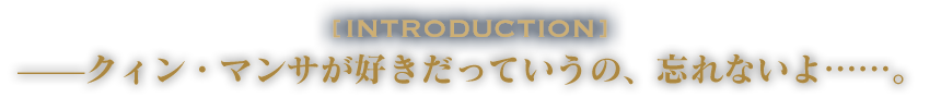 INTRODUCTION：——クィン・マンサが好きだっていうの、忘れないよ……。