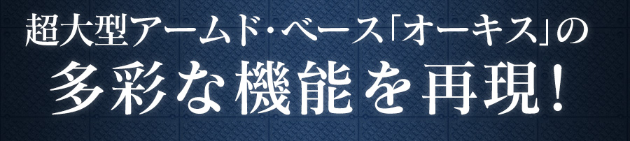 超大型アーム・ベース「オーキス」の多彩な機能を再現！